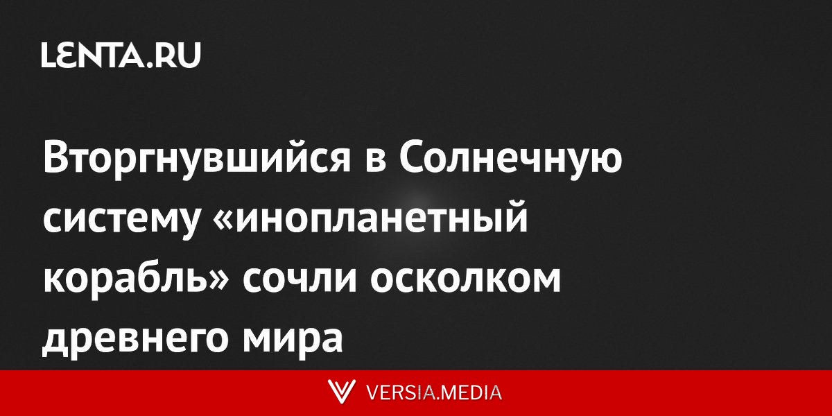 Вторгнувшийся в Солнечную систему «инопланетный корабль» сочли осколком древнего мира