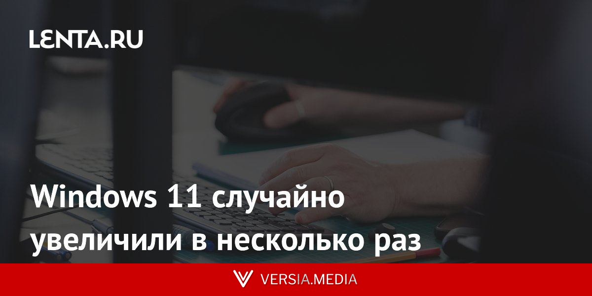 Windows 11 случайно увеличили в несколько раз