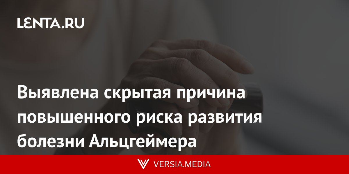 Выявлена скрытая причина повышенного риска развития болезни Альцгеймера
