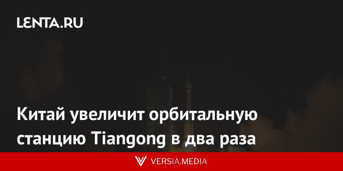 Китай увеличит орбитальную станцию Tiangong в два раза