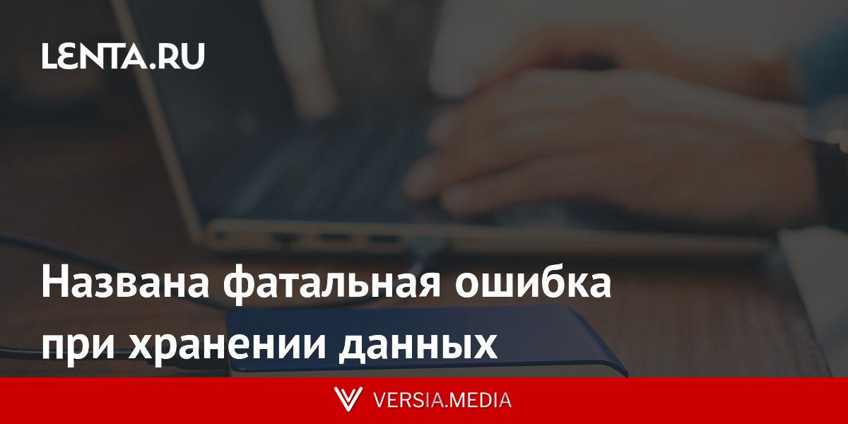 Названа фатальная ошибка при хранении данных