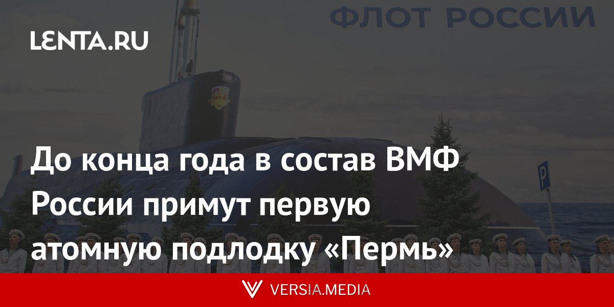До конца года в состав ВМФ России примут первую атомную подлодку «Пермь»