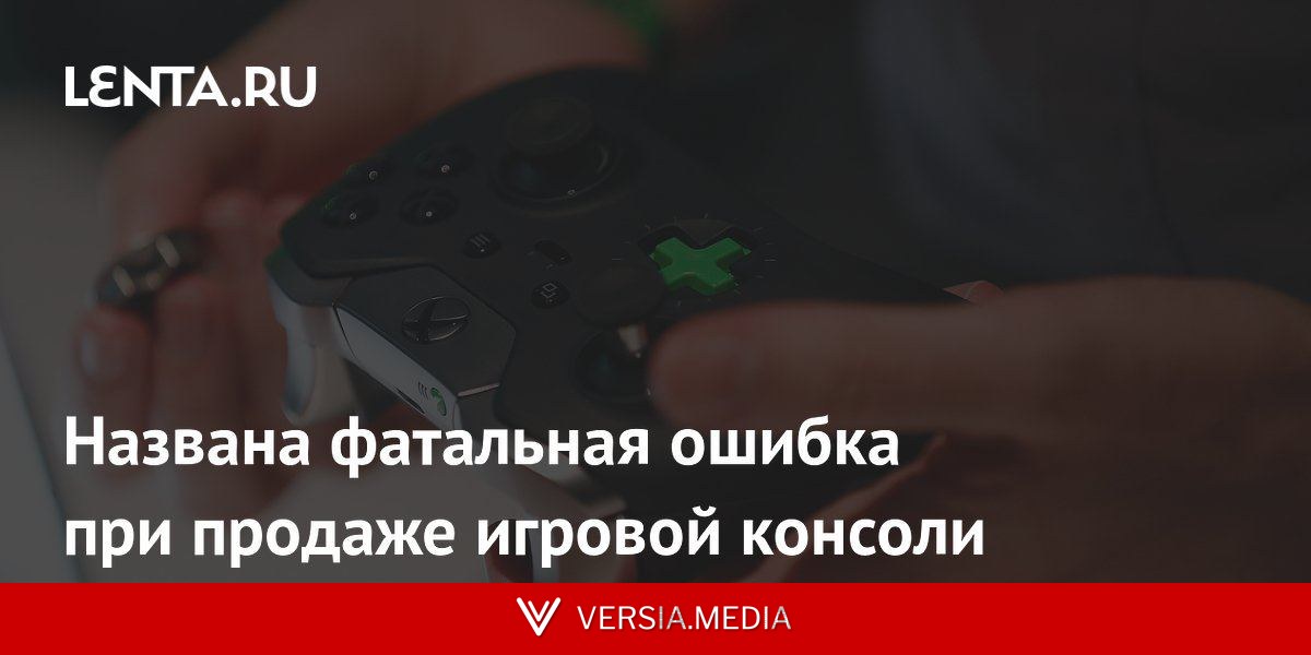 Названа фатальная ошибка при продаже игровой консоли