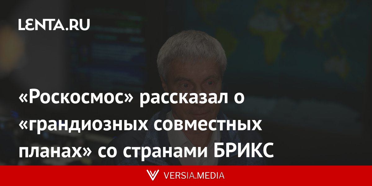 «Роскосмос» рассказал о «грандиозных совместных планах» со странами БРИКС