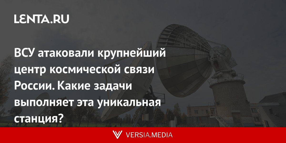 ВСУ атаковали крупнейший центр космической связи России. Какие задачи выполняет эта уникальная станция?