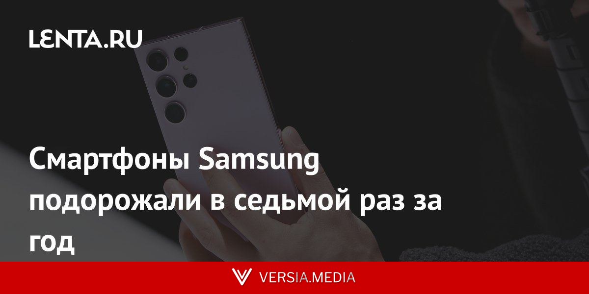 Смартфоны Samsung подорожали в седьмой раз за год