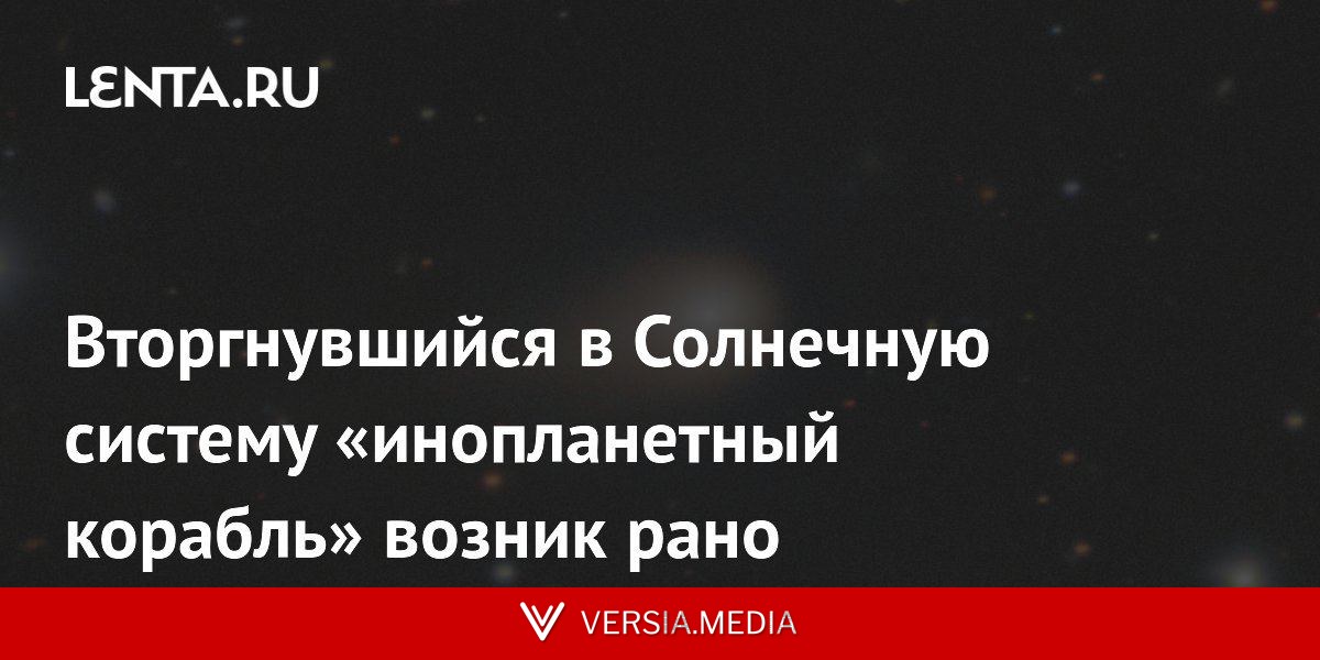 Вторгнувшийся в Солнечную систему «инопланетный корабль» возник рано