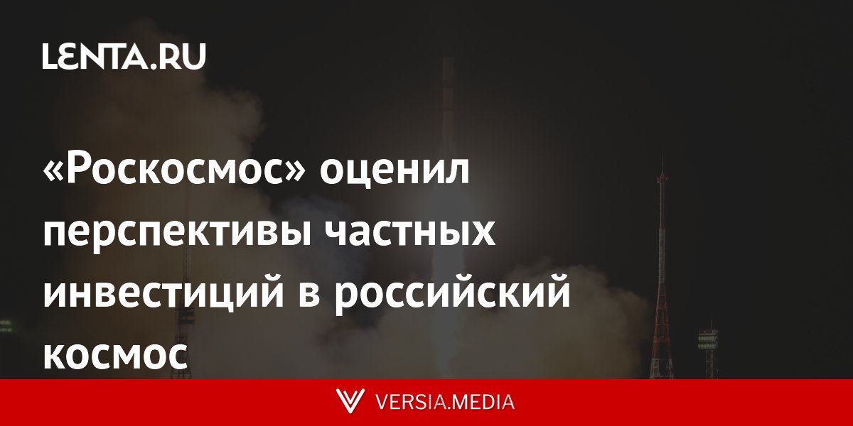 «Роскосмос» оценил перспективы частных инвестиций в российский космос