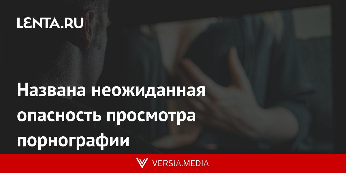 Названа неожиданная опасность просмотра порнографии